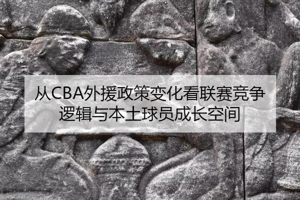从CBA外援政策变化看联赛竞争逻辑与本土球员成长空间